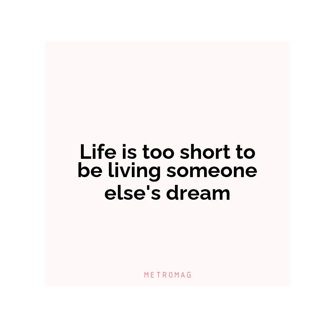 Life is too short to be living someone else's dream