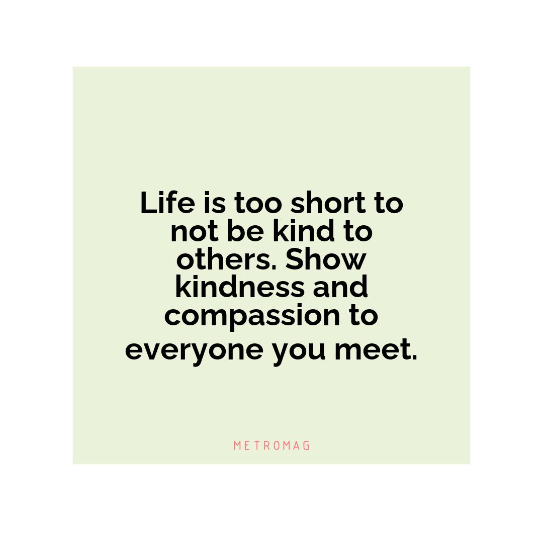 Life is too short to not be kind to others. Show kindness and compassion to everyone you meet.