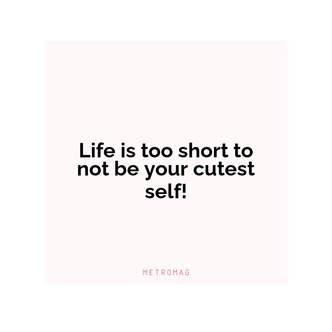Life is too short to not be your cutest self!