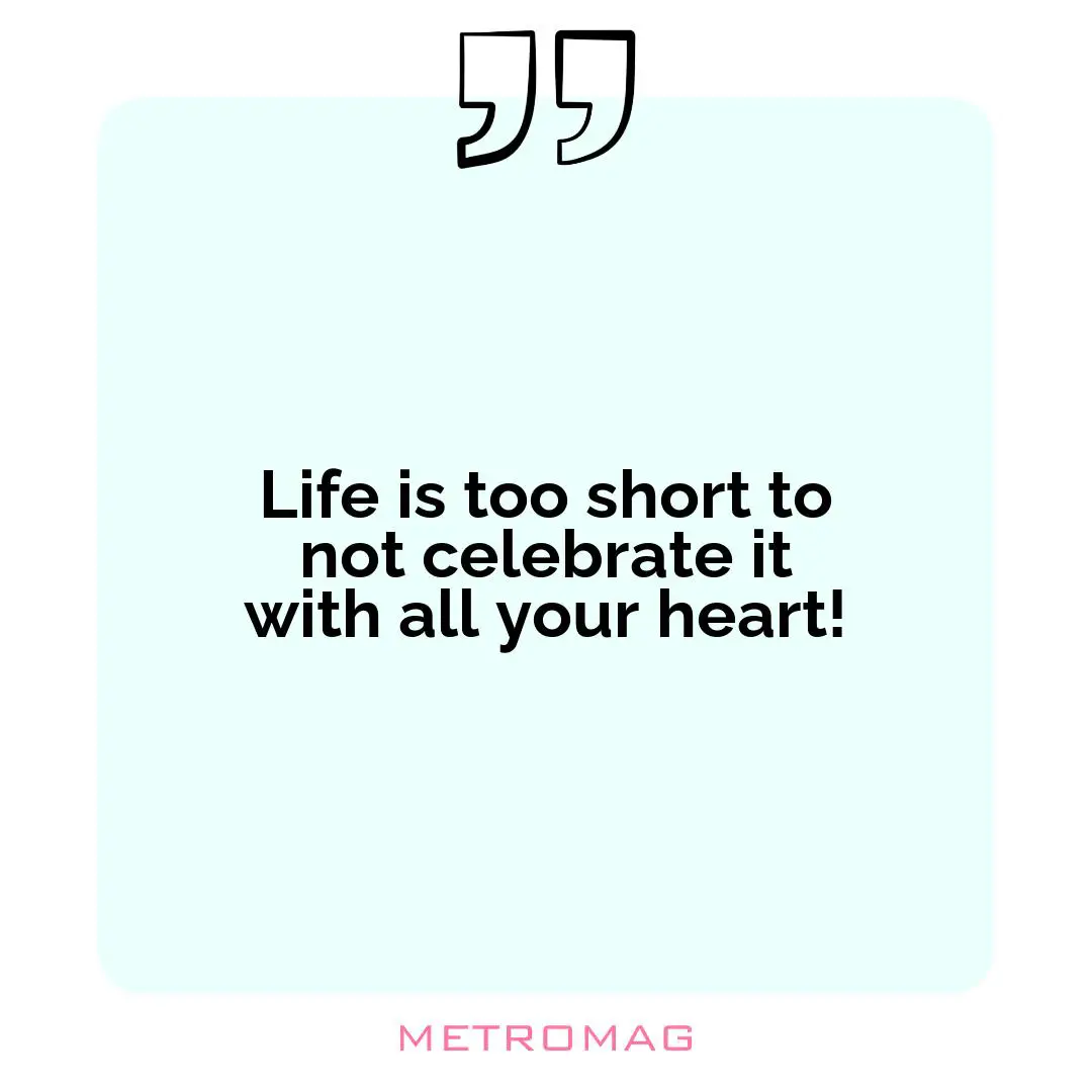 Life is too short to not celebrate it with all your heart!