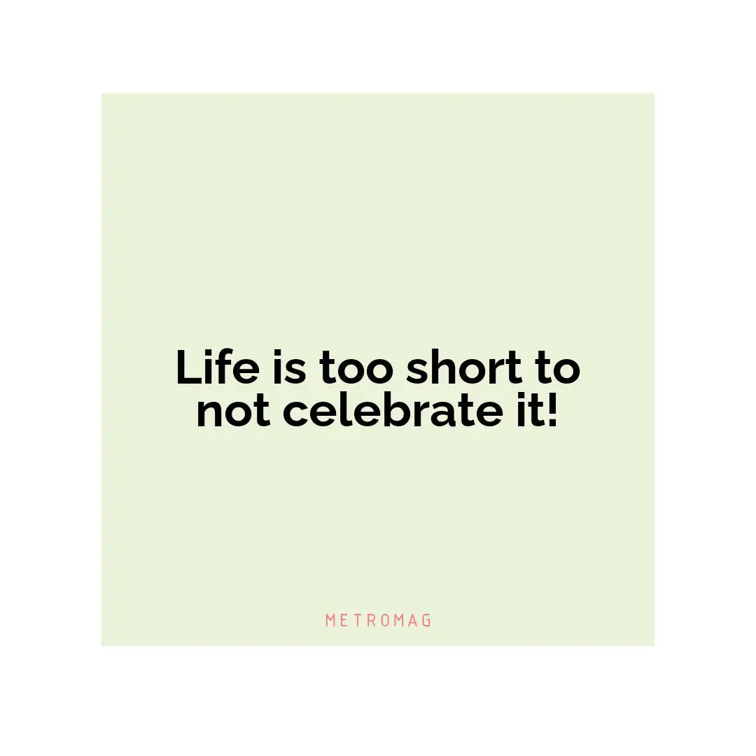 Life is too short to not celebrate it!