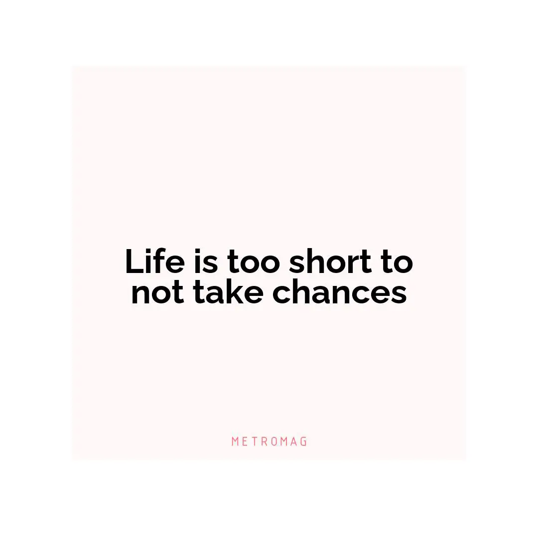 Life is too short to not take chances