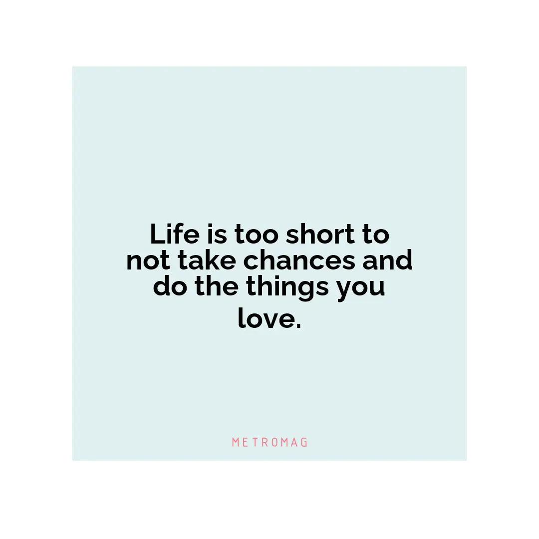 Life is too short to not take chances and do the things you love.
