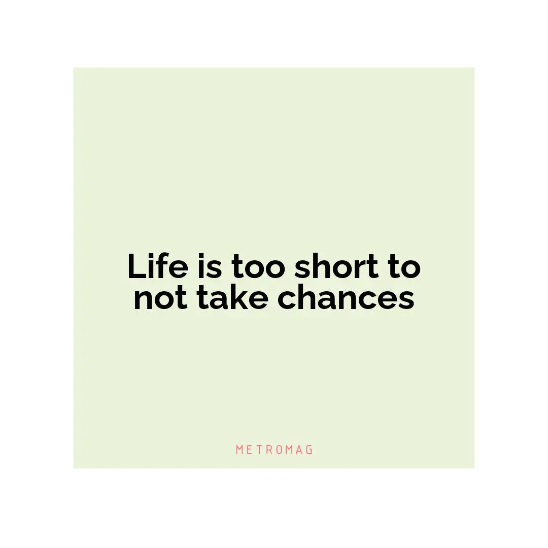 Life is too short to not take chances