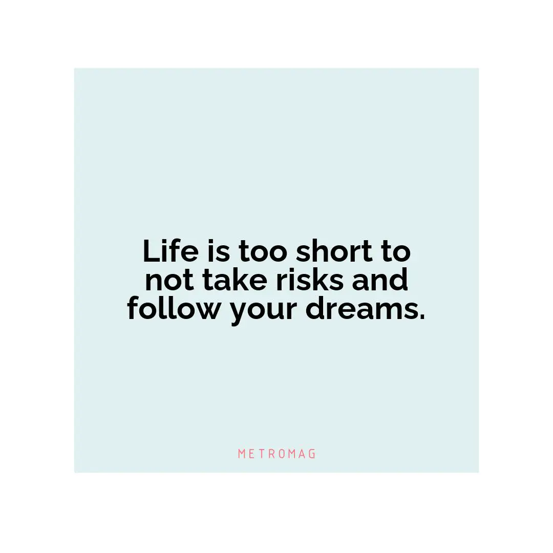 Life is too short to not take risks and follow your dreams.