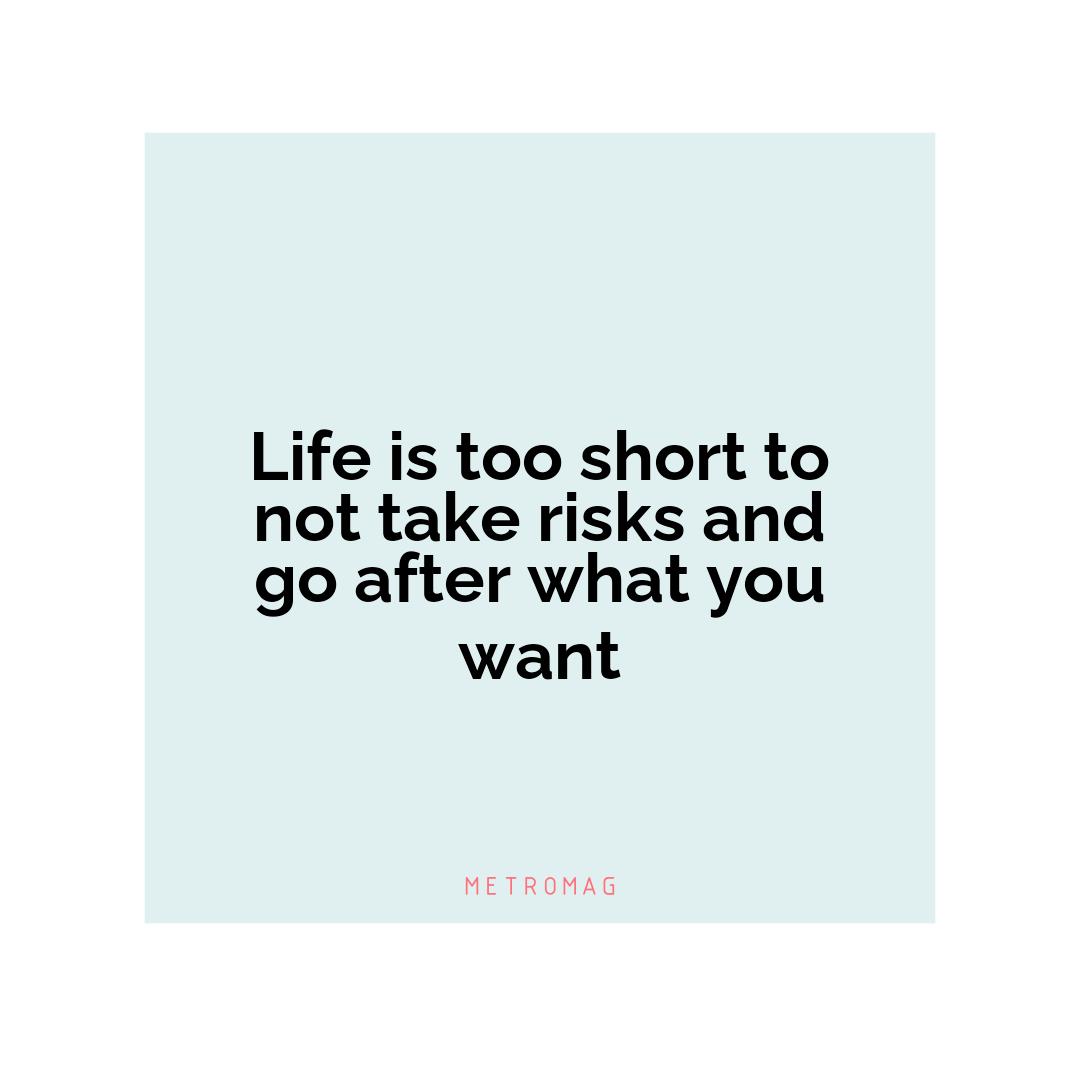 Life is too short to not take risks and go after what you want