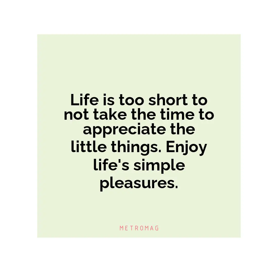 Life is too short to not take the time to appreciate the little things. Enjoy life's simple pleasures.