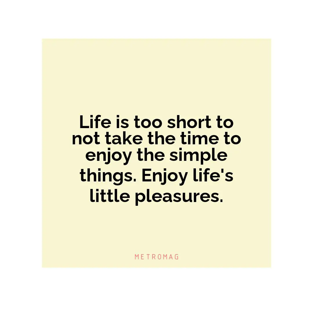 Life is too short to not take the time to enjoy the simple things. Enjoy life's little pleasures.