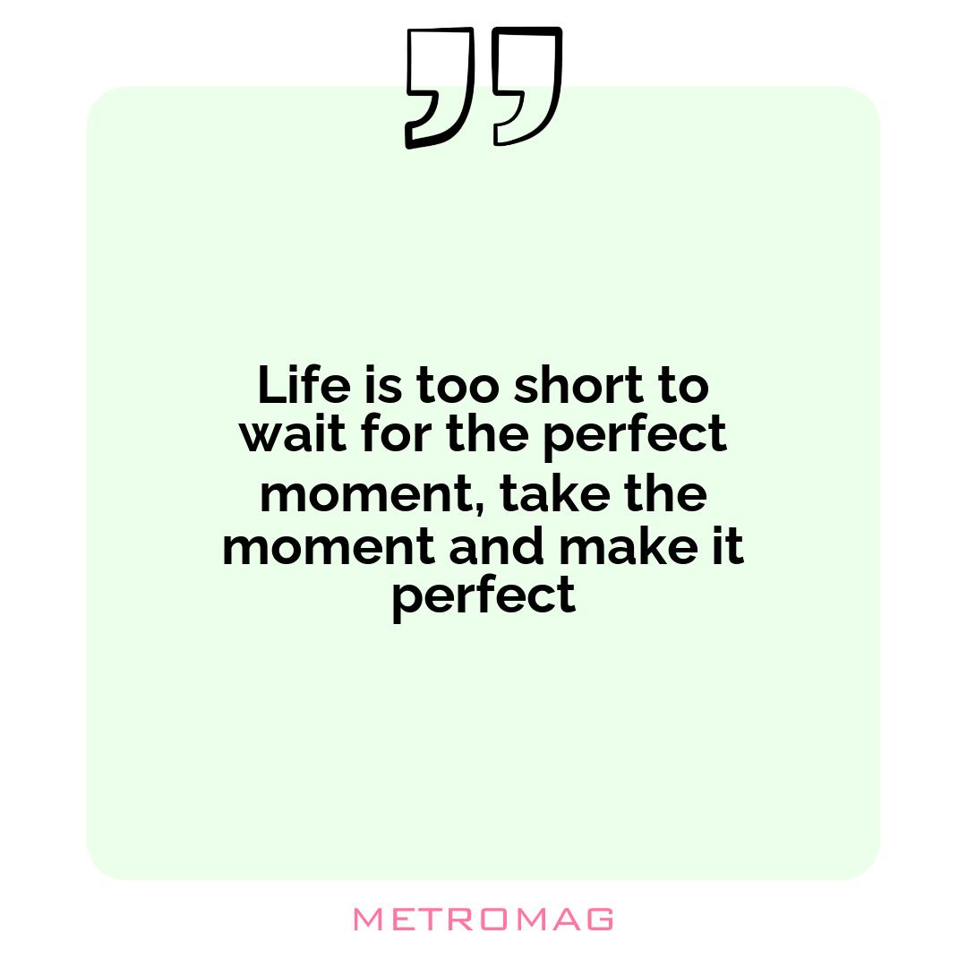 Life is too short to wait for the perfect moment, take the moment and make it perfect