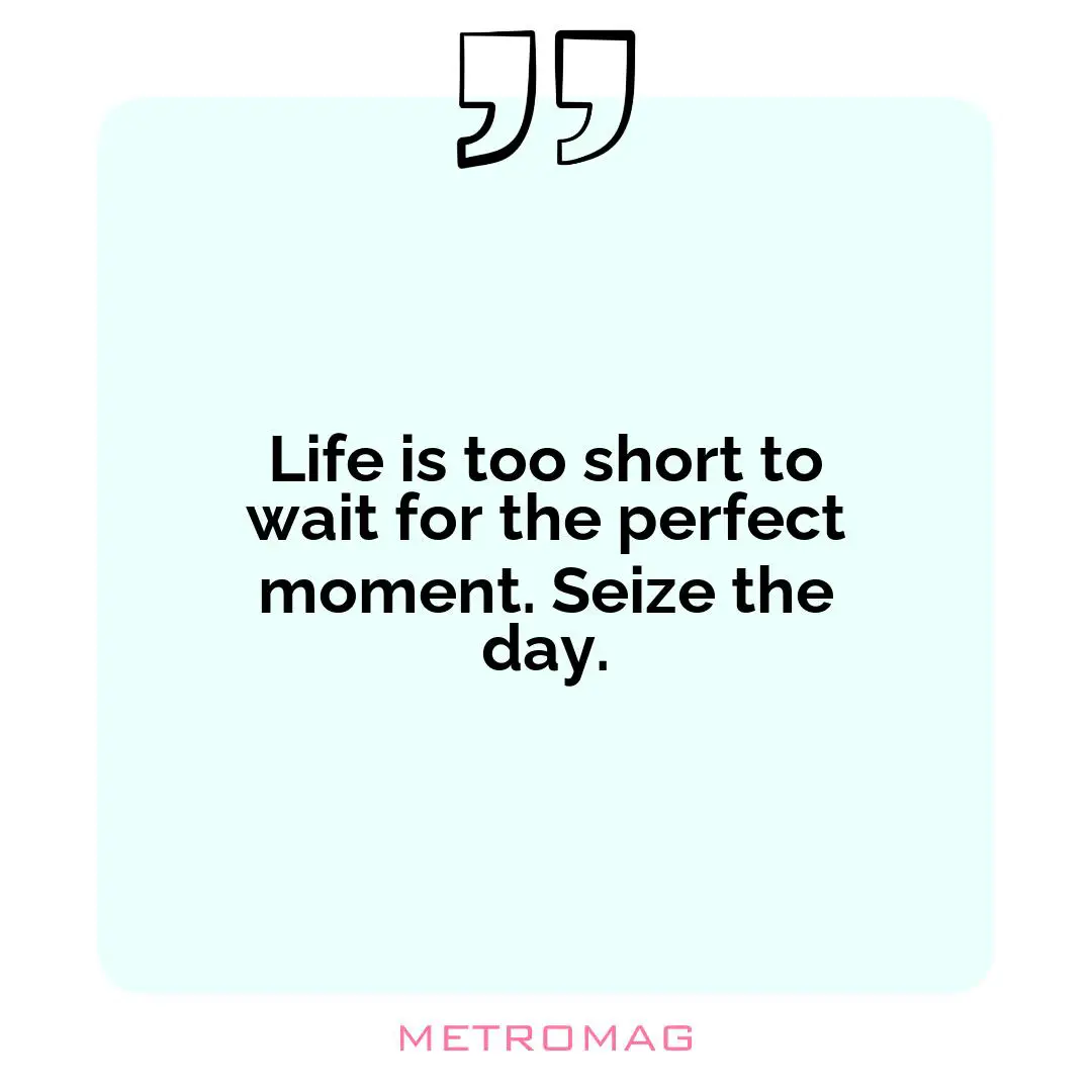 Life is too short to wait for the perfect moment. Seize the day.