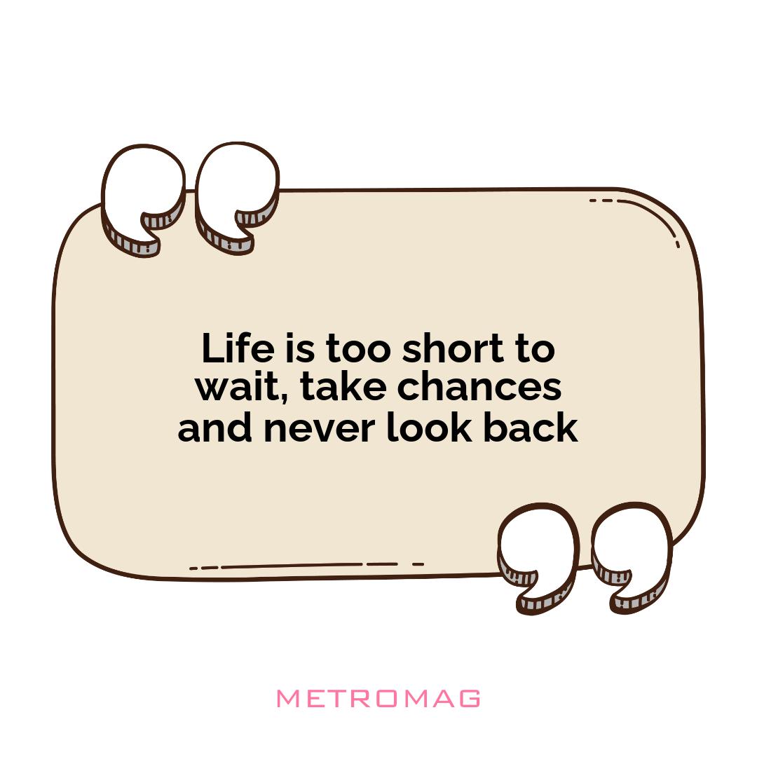 Life is too short to wait, take chances and never look back