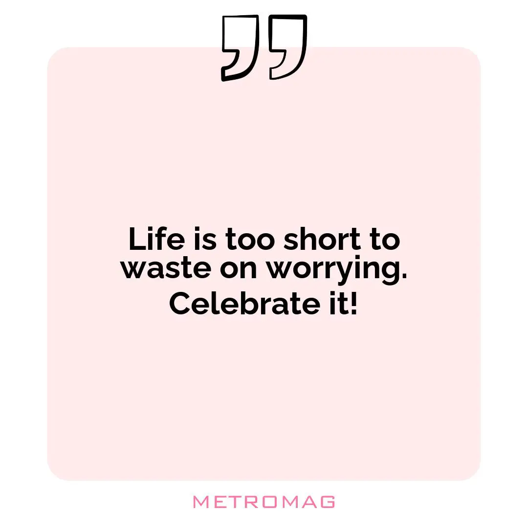 Life is too short to waste on worrying. Celebrate it!