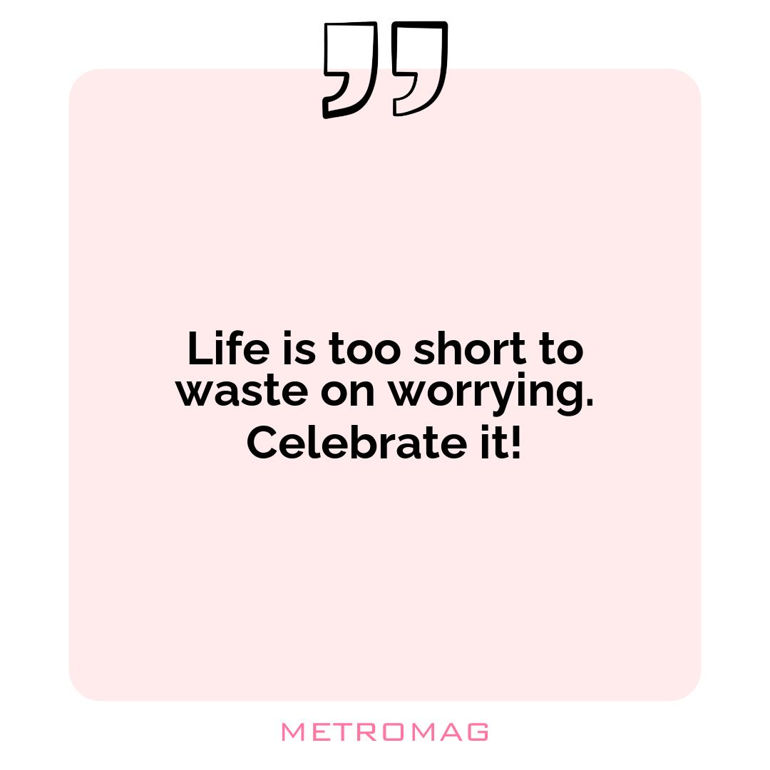 Life is too short to waste on worrying. Celebrate it!