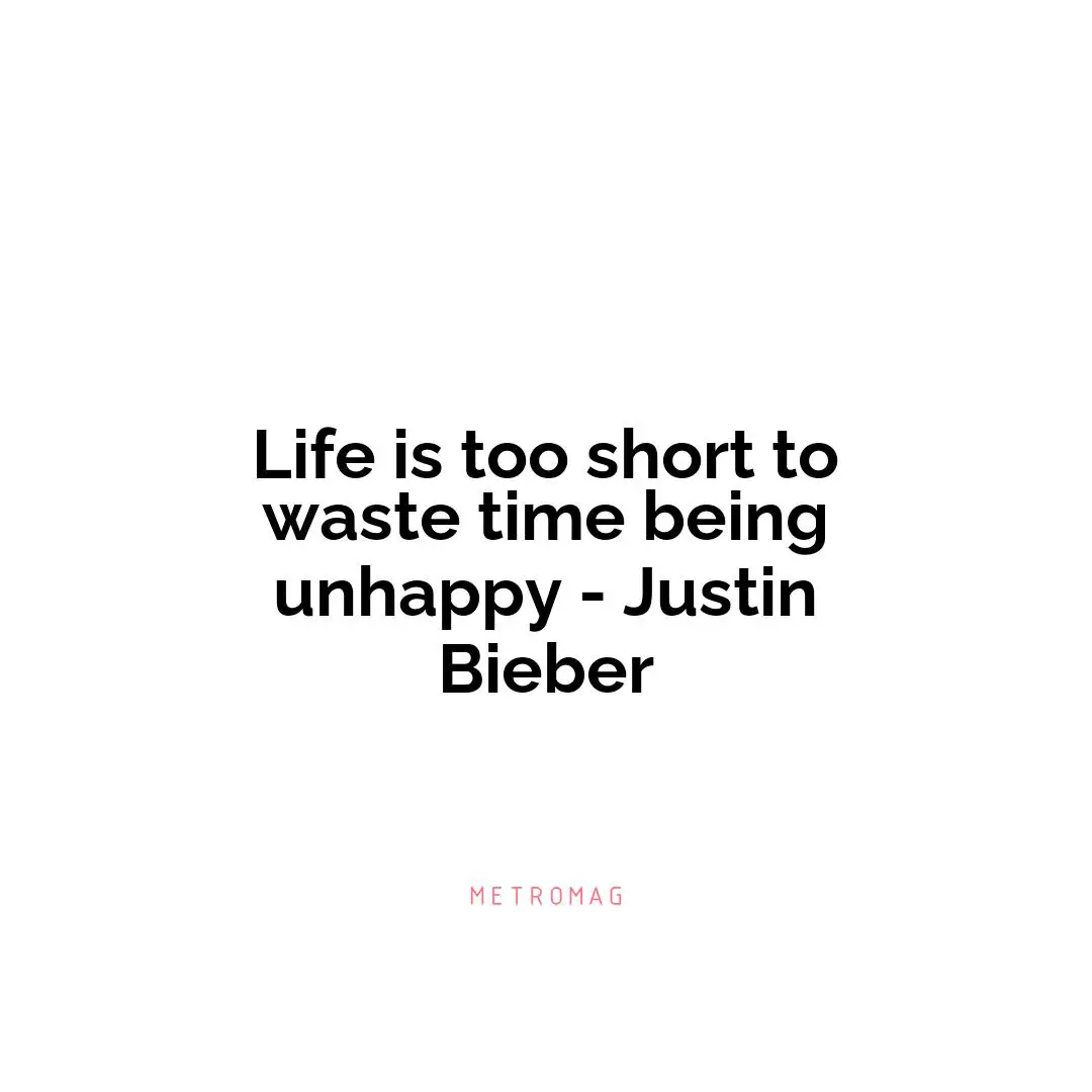 Life is too short to waste time being unhappy - Justin Bieber