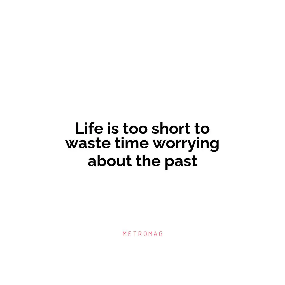 Life is too short to waste time worrying about the past