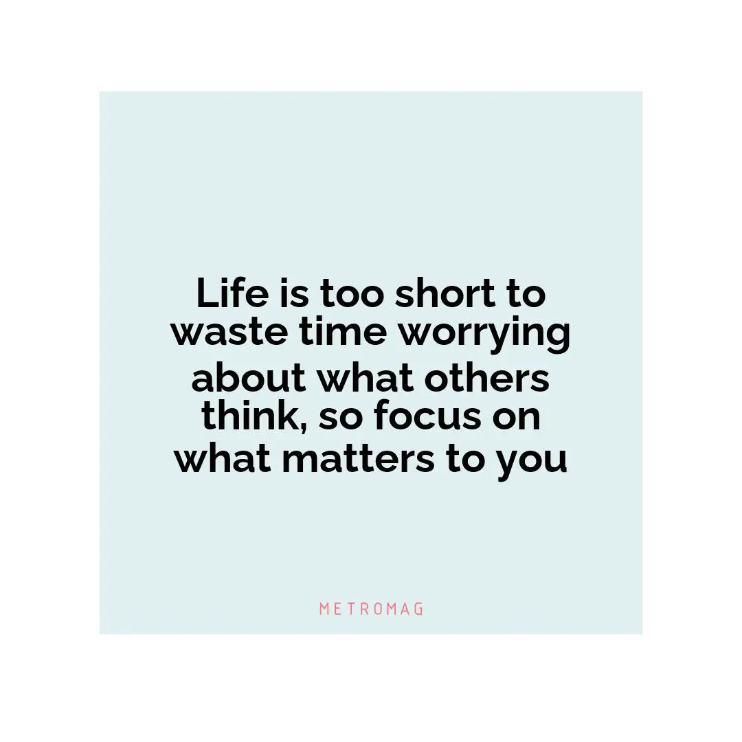 Life is too short to waste time worrying about what others think, so focus on what matters to you