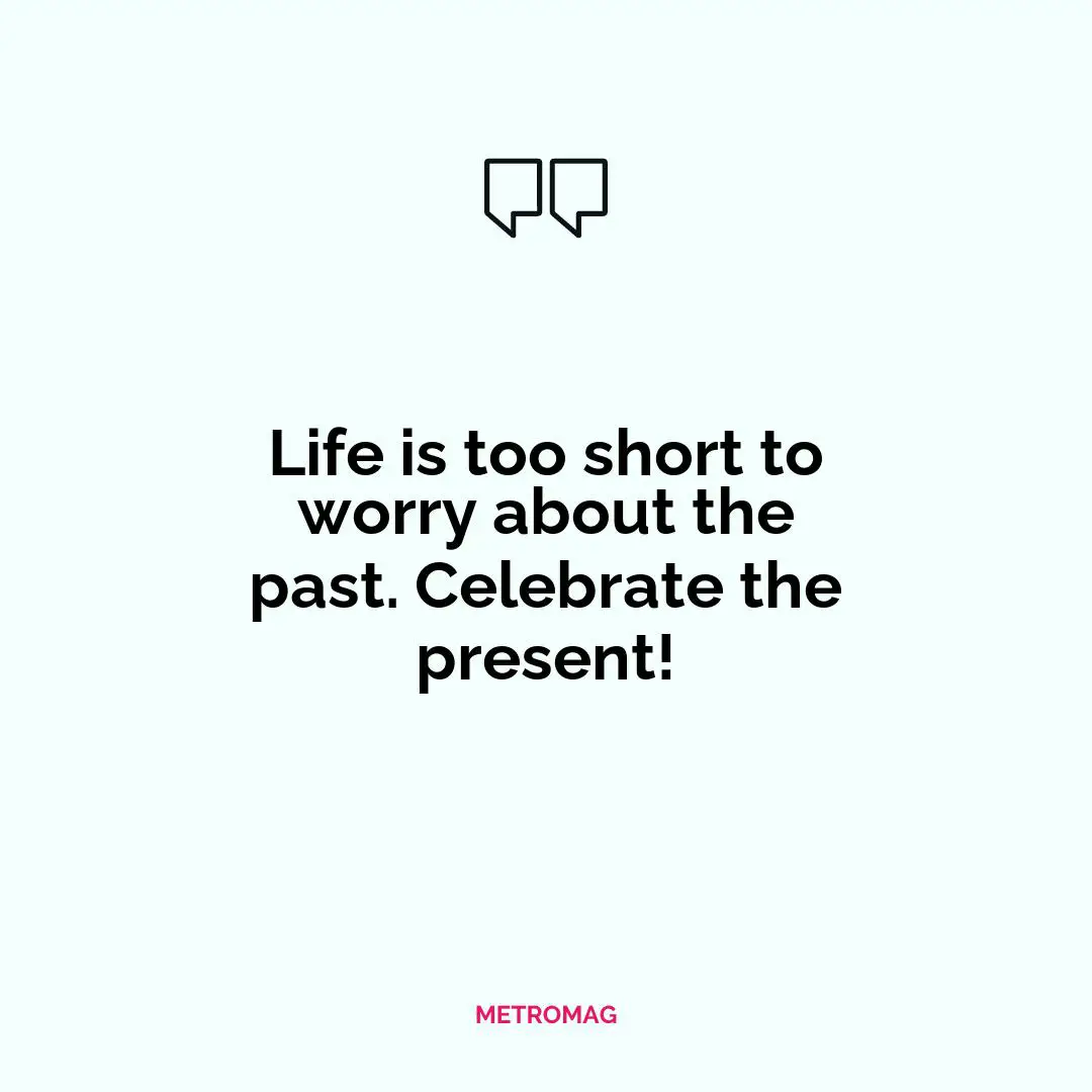 Life is too short to worry about the past. Celebrate the present!