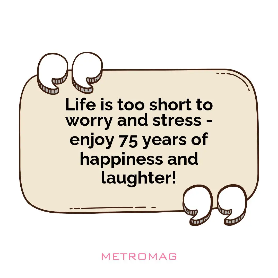 Life is too short to worry and stress - enjoy 75 years of happiness and laughter!