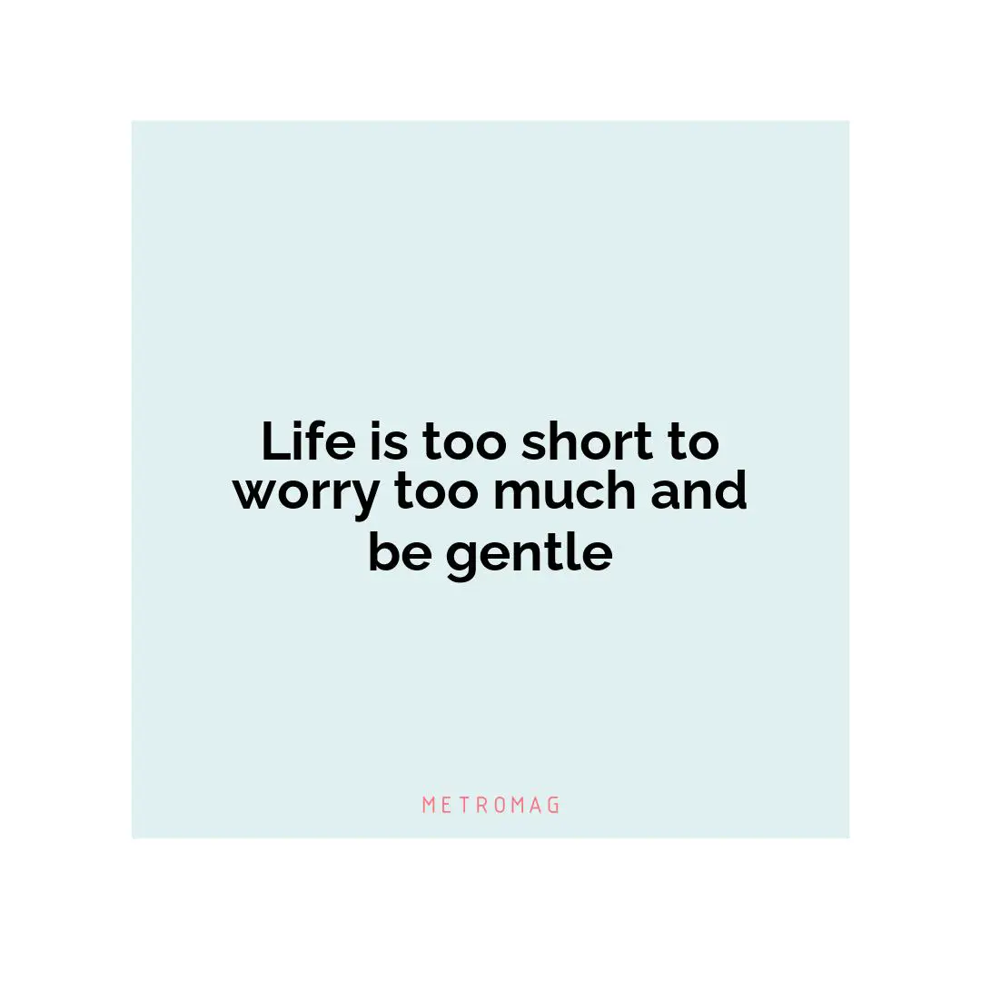 Life is too short to worry too much and be gentle