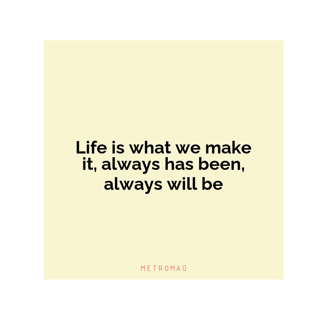 Life is what we make it, always has been, always will be