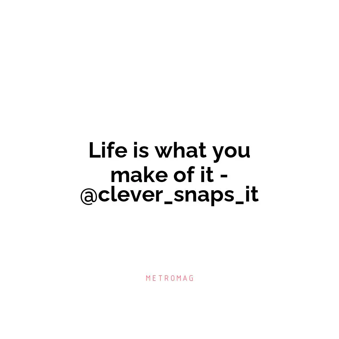 Life is what you make of it - @clever_snaps_it
