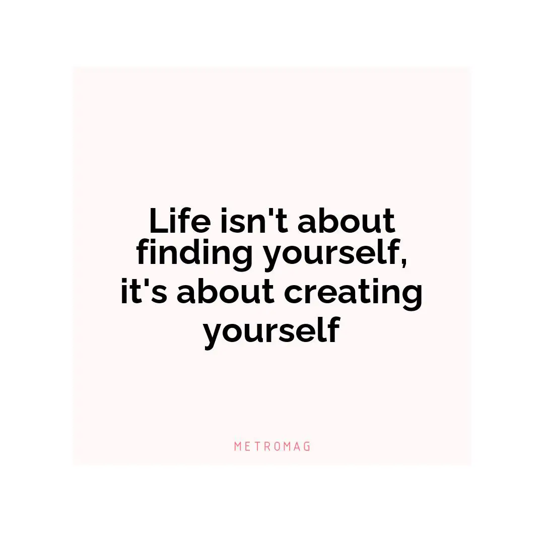 Life isn't about finding yourself, it's about creating yourself