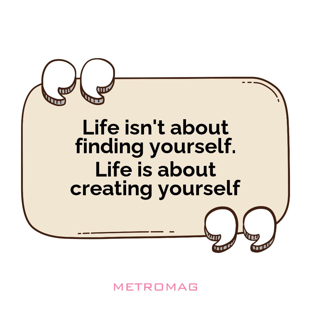 Life isn't about finding yourself. Life is about creating yourself