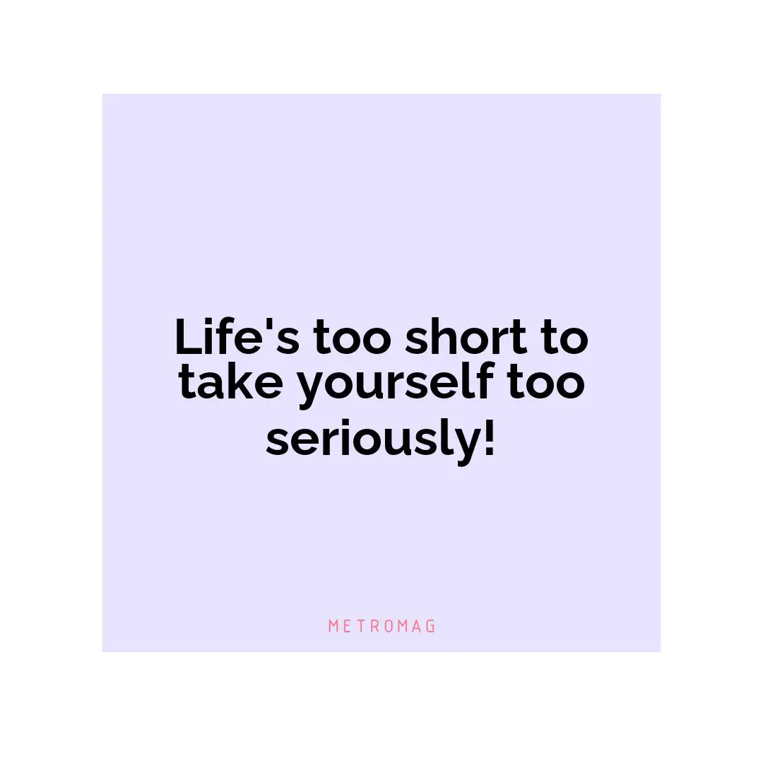 Life's too short to take yourself too seriously!