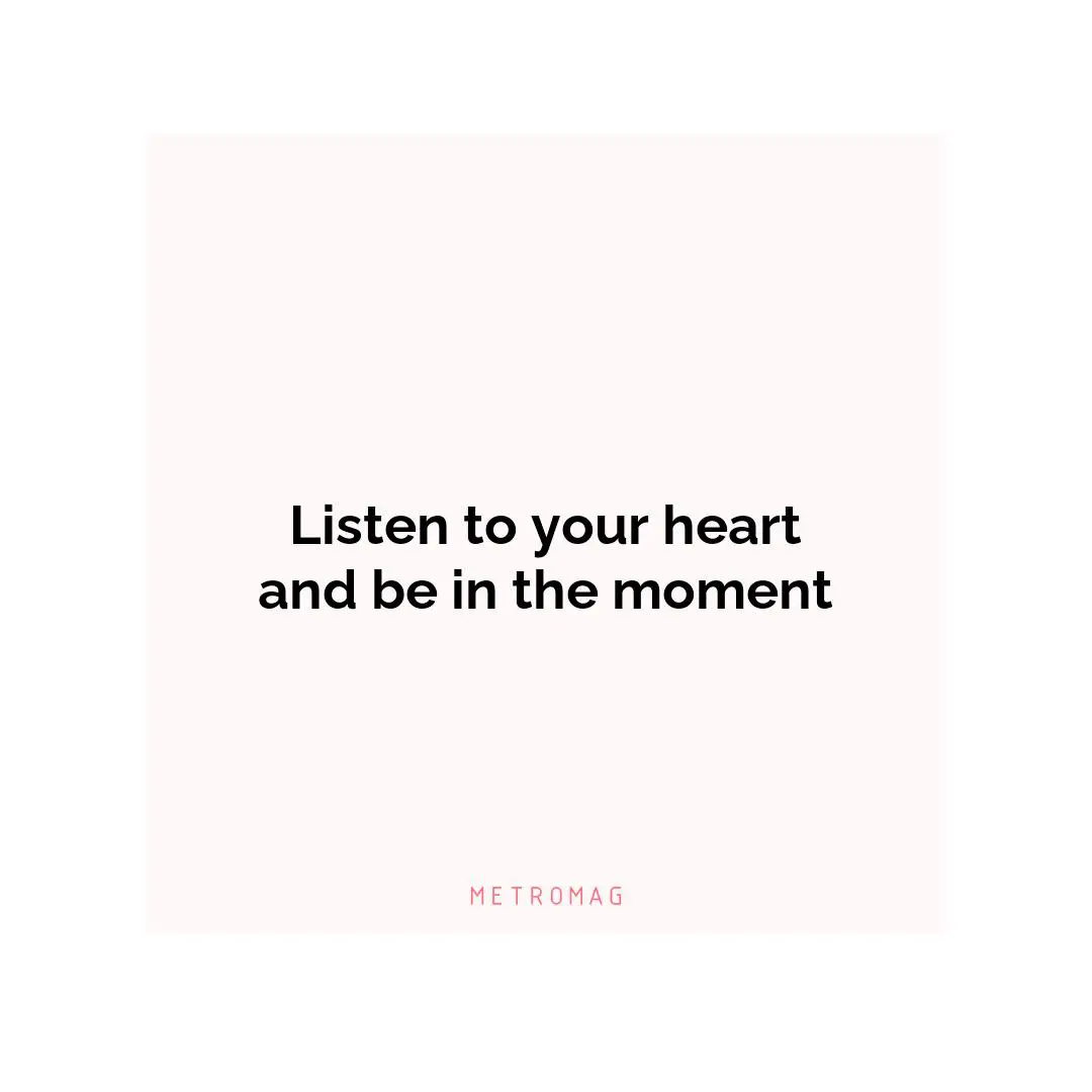 Listen to your heart and be in the moment