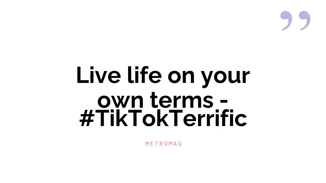 Live life on your own terms - #TikTokTerrific