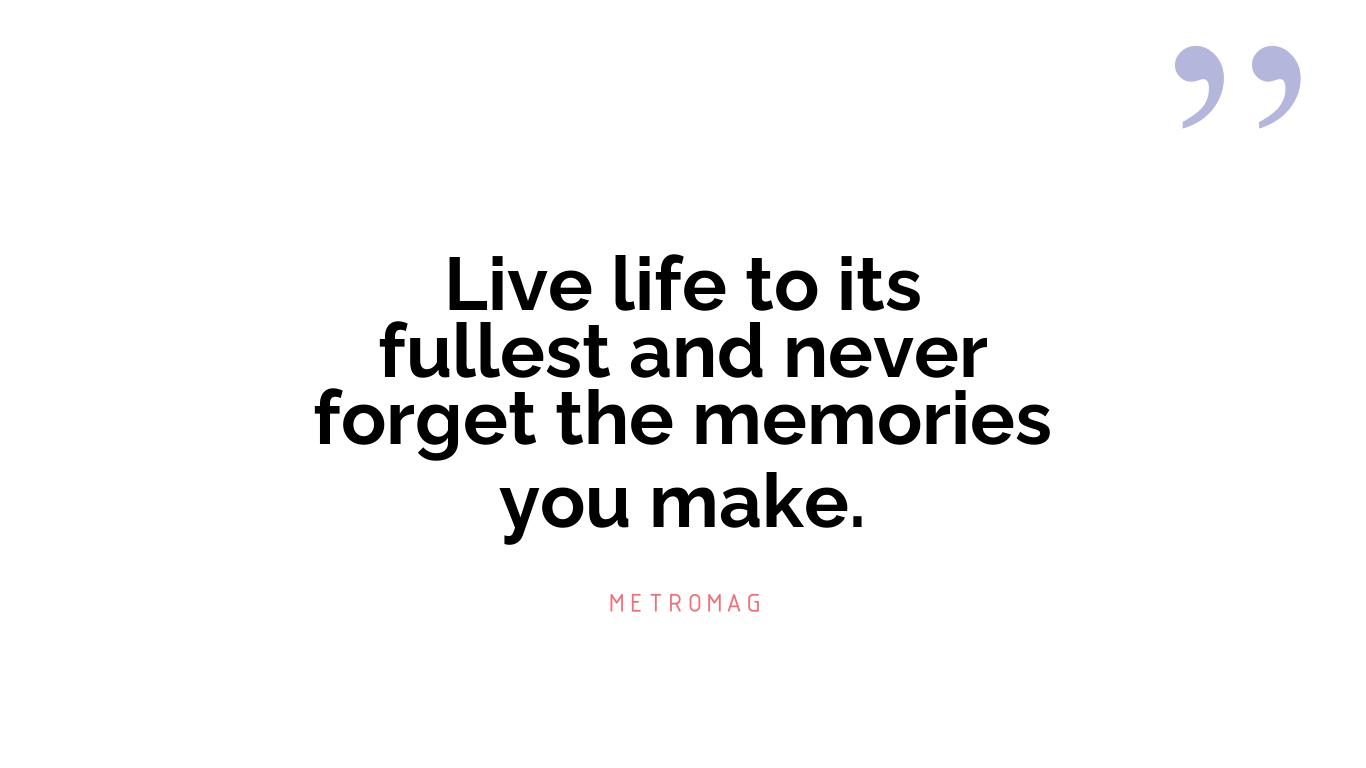 Live life to its fullest and never forget the memories you make.