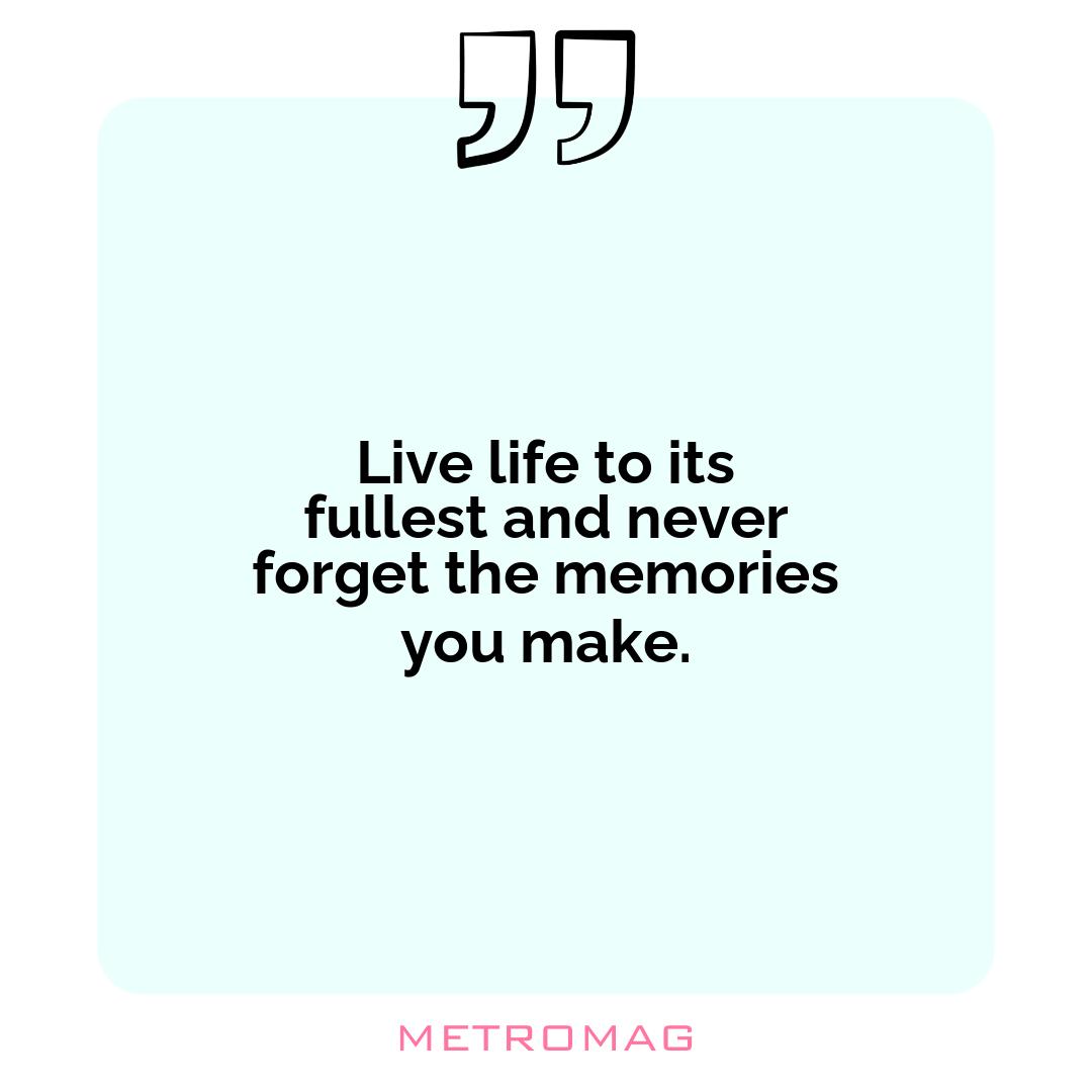 Live life to its fullest and never forget the memories you make.