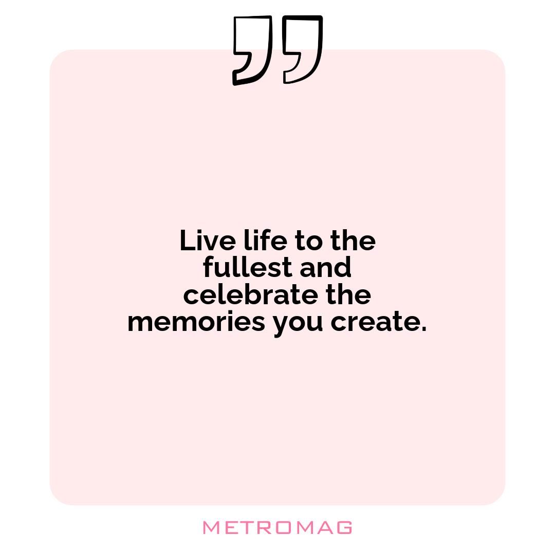 Live life to the fullest and celebrate the memories you create.