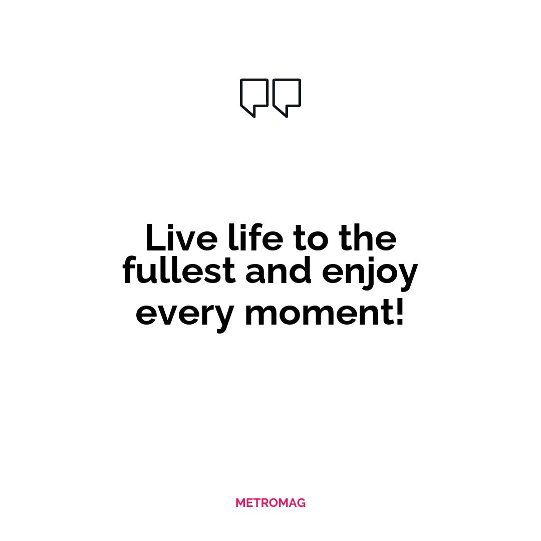 Live life to the fullest and enjoy every moment!