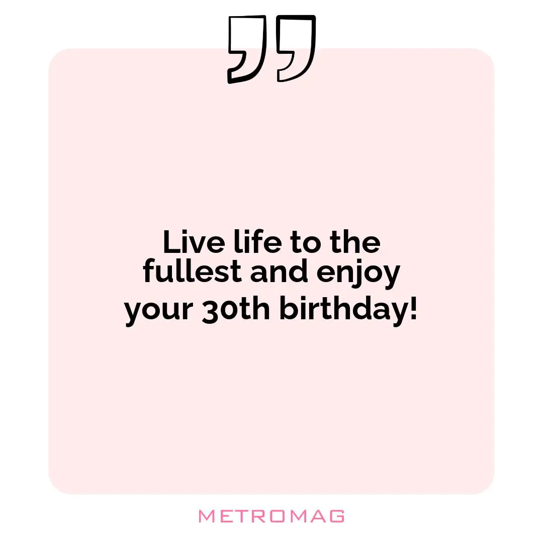 Live life to the fullest and enjoy your 30th birthday!