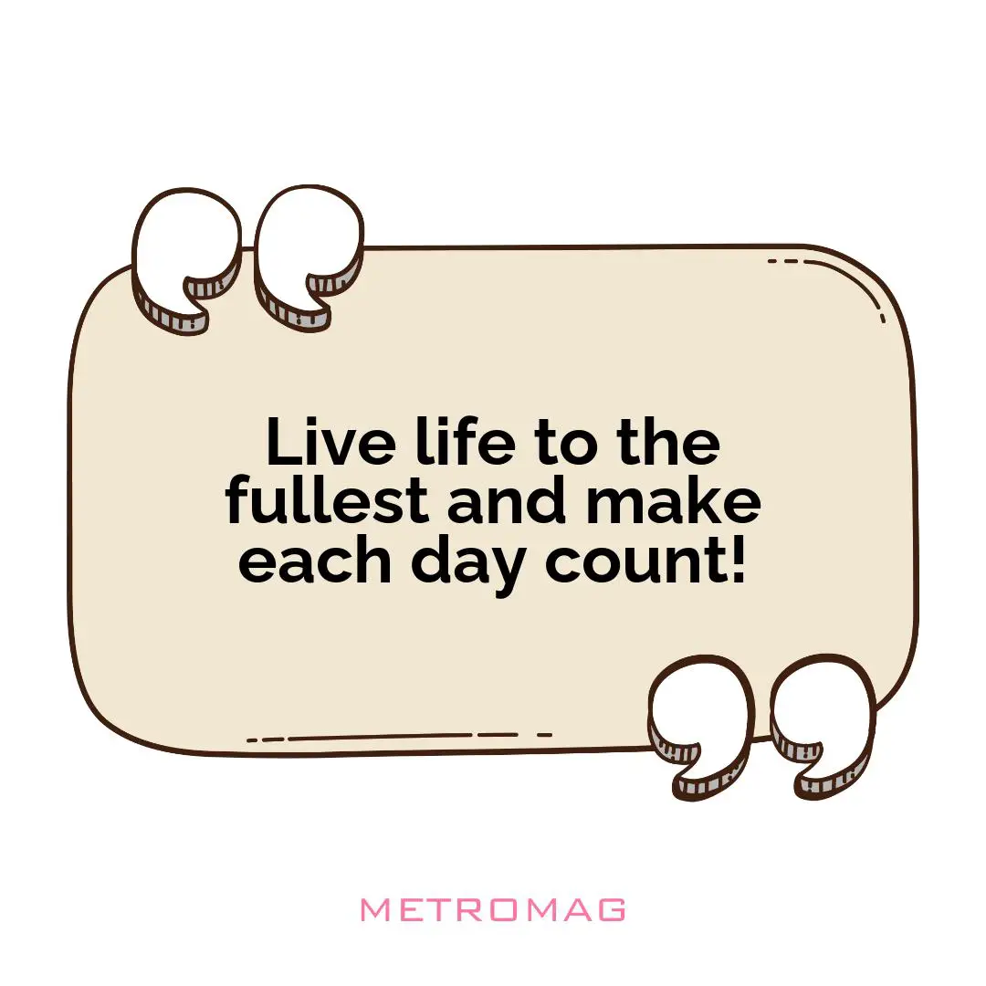 Live life to the fullest and make each day count!