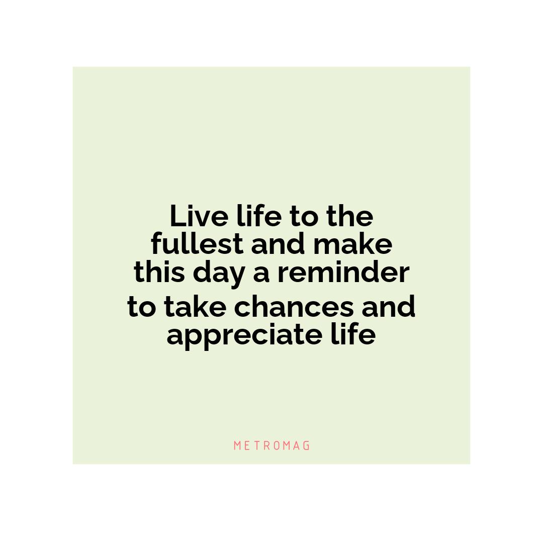 Live life to the fullest and make this day a reminder to take chances and appreciate life