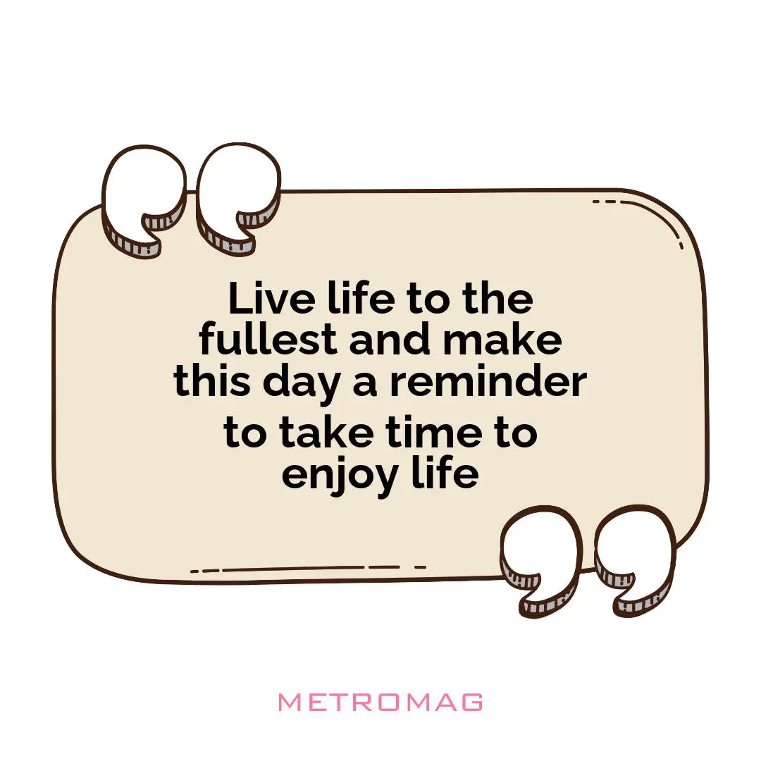 Live life to the fullest and make this day a reminder to take time to enjoy life