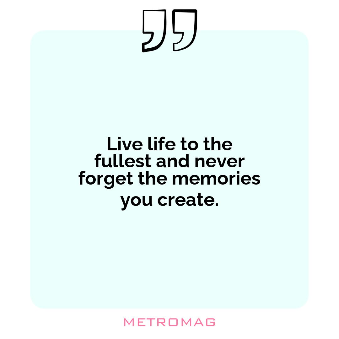 Live life to the fullest and never forget the memories you create.