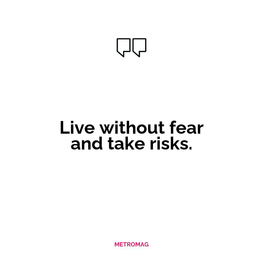 Live without fear and take risks.