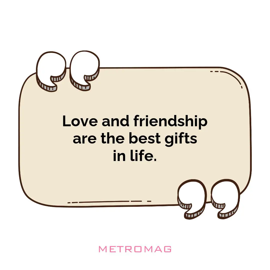 Love and friendship are the best gifts in life.