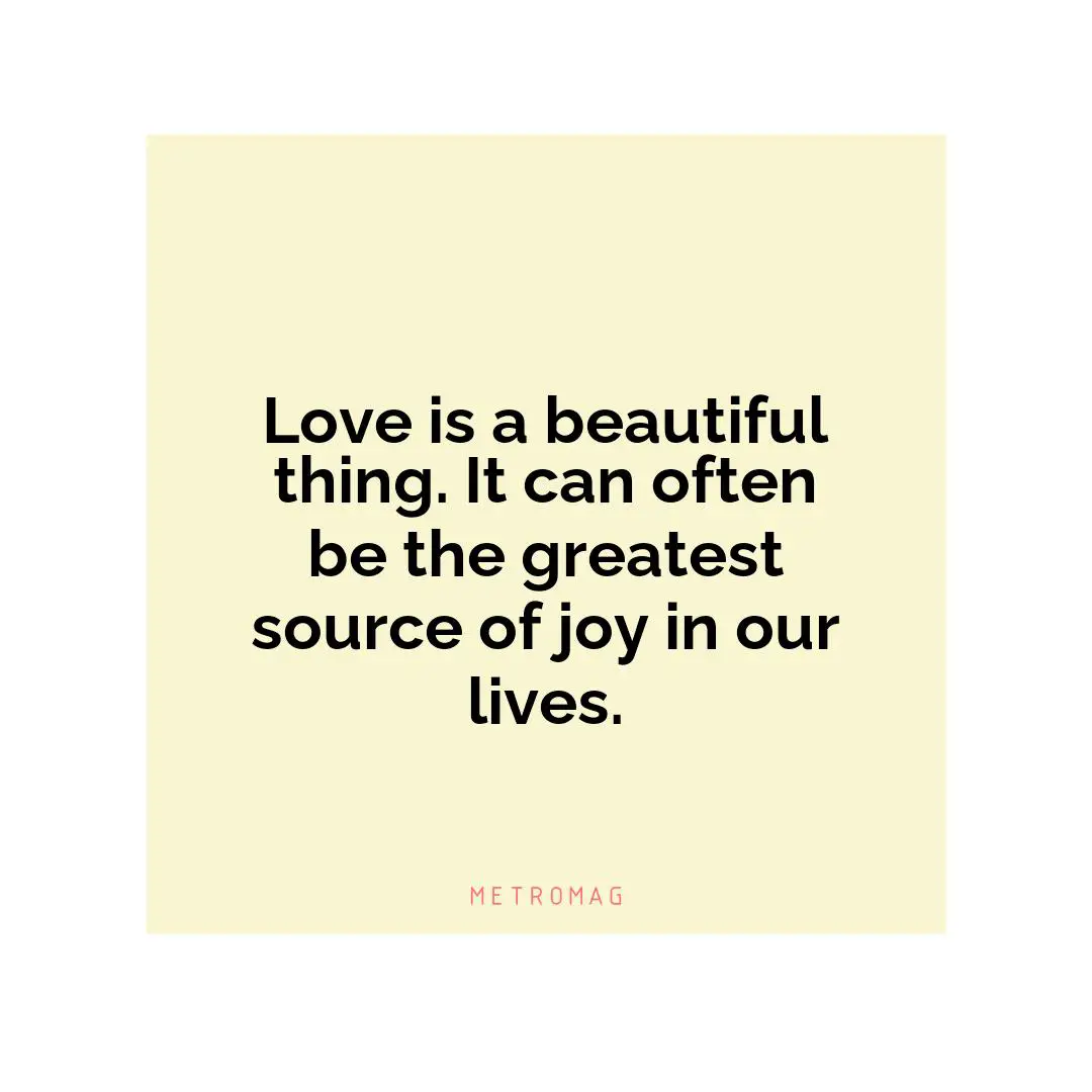 Love is a beautiful thing. It can often be the greatest source of joy in our lives.