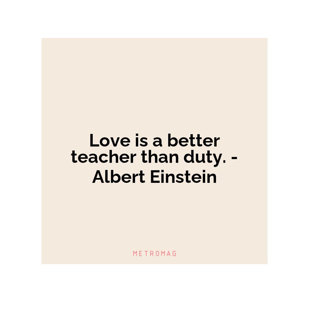 Love is a better teacher than duty. - Albert Einstein