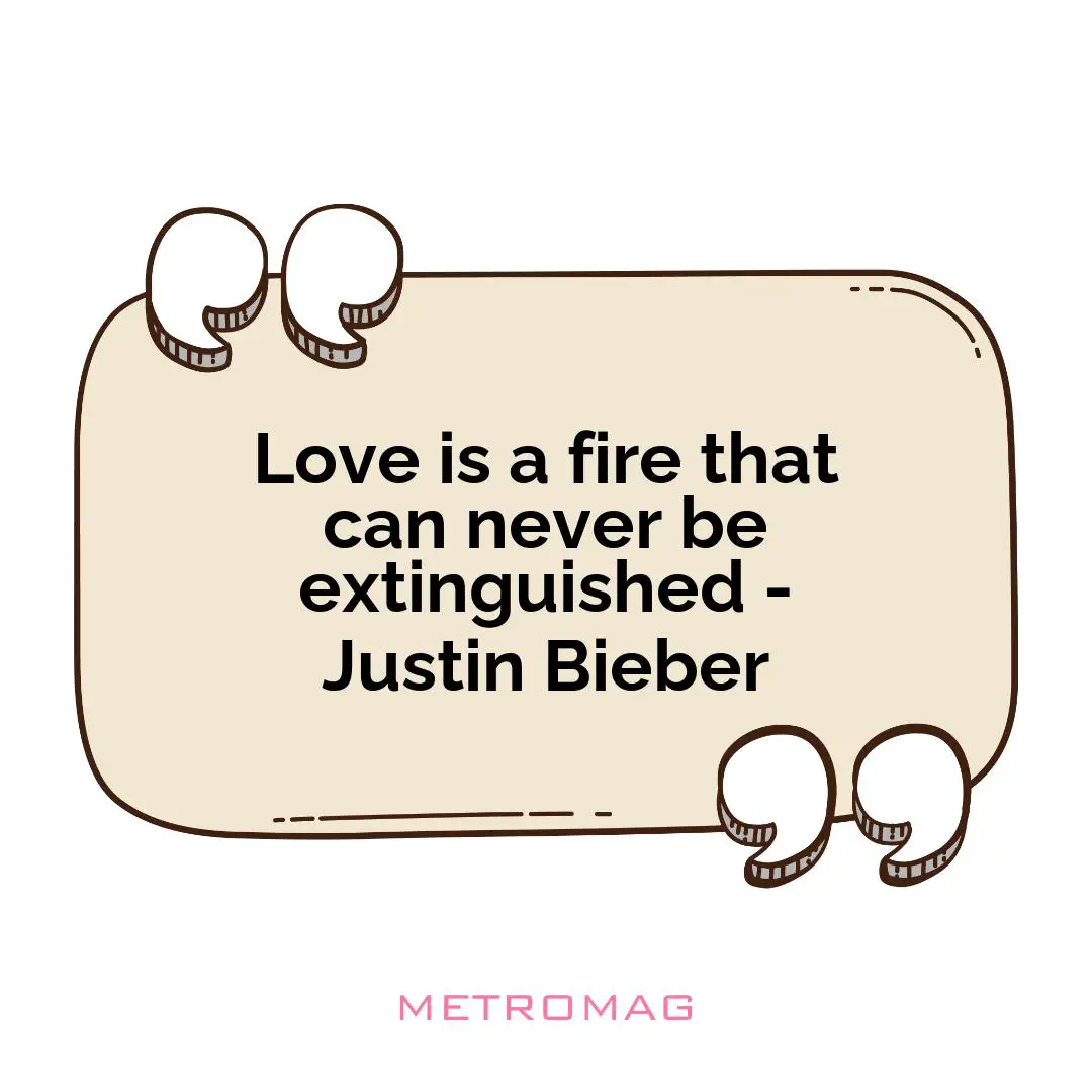 Love is a fire that can never be extinguished - Justin Bieber