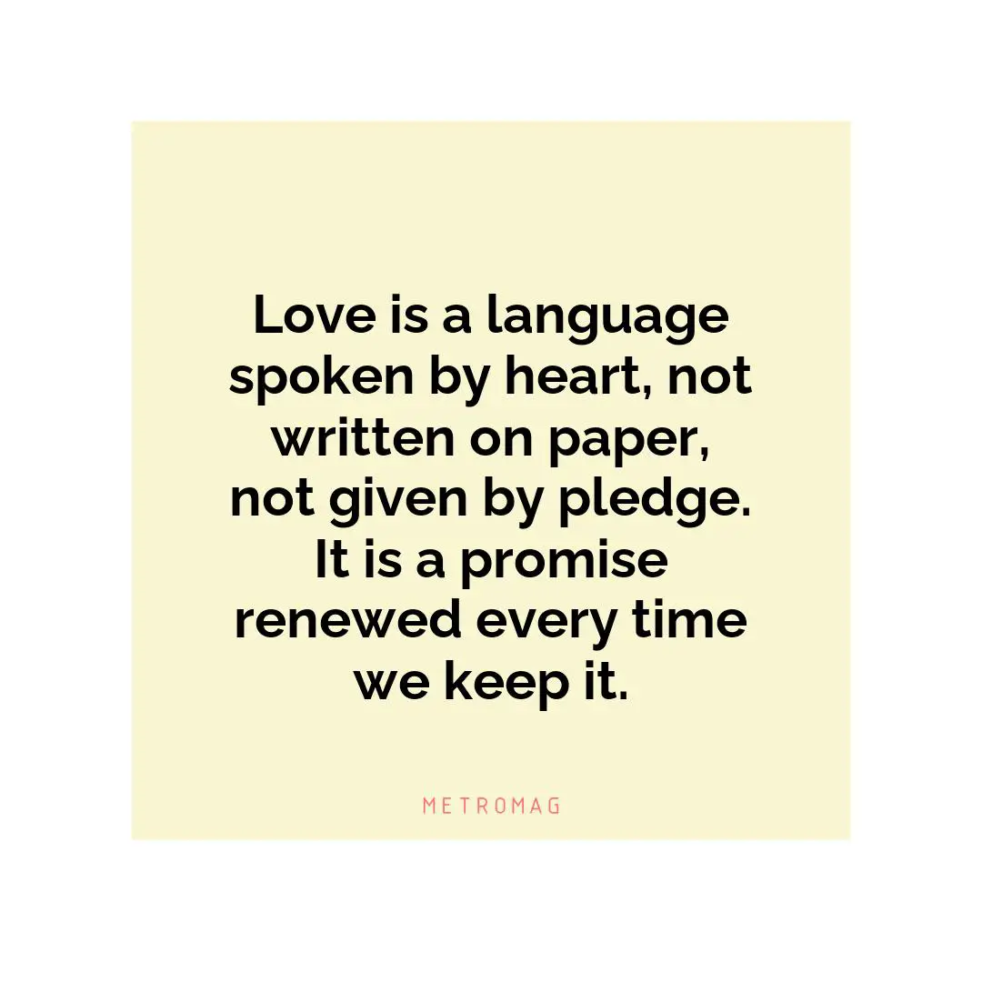 Love is a language spoken by heart, not written on paper, not given by pledge. It is a promise renewed every time we keep it.