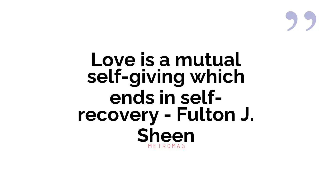 Love is a mutual self-giving which ends in self-recovery - Fulton J. Sheen