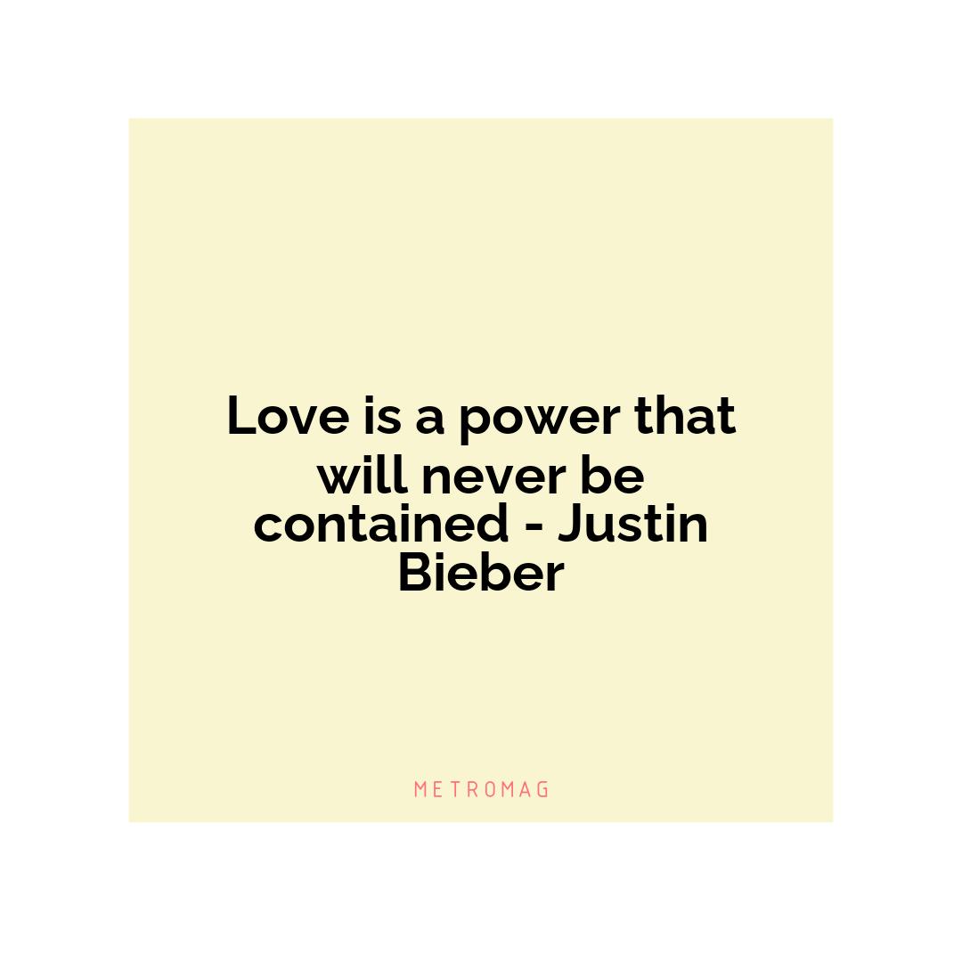 Love is a power that will never be contained - Justin Bieber