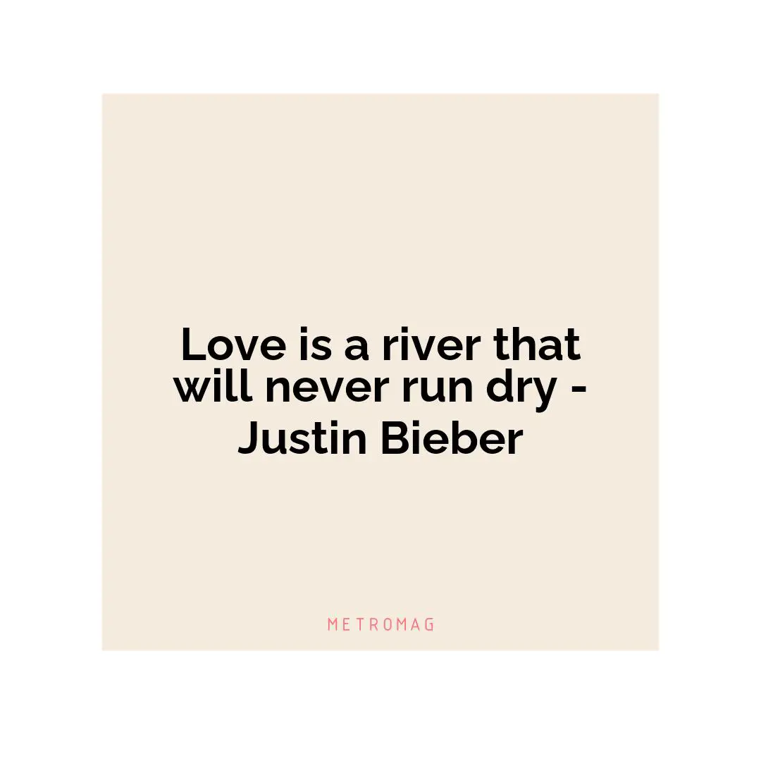 Love is a river that will never run dry - Justin Bieber