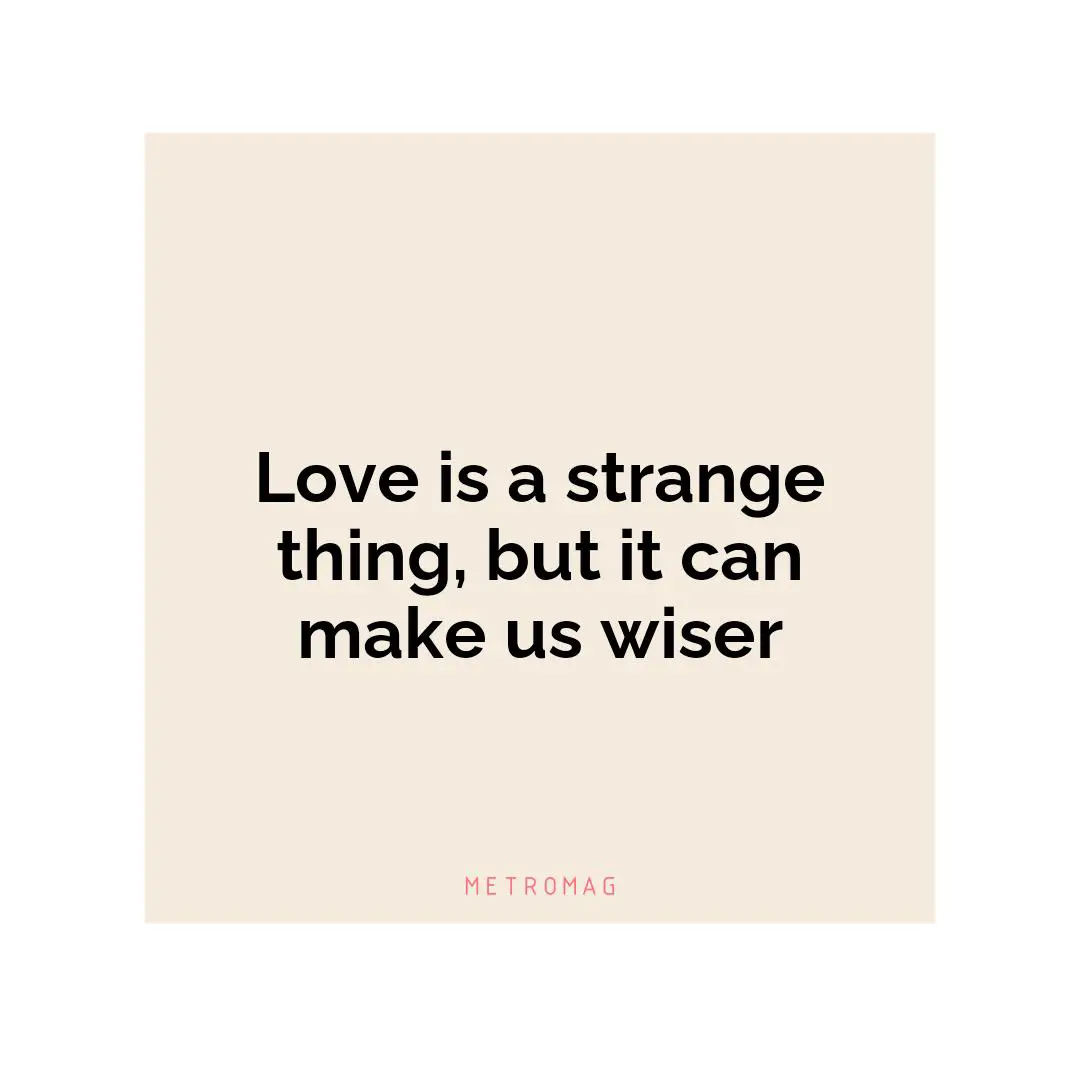 Love is a strange thing, but it can make us wiser