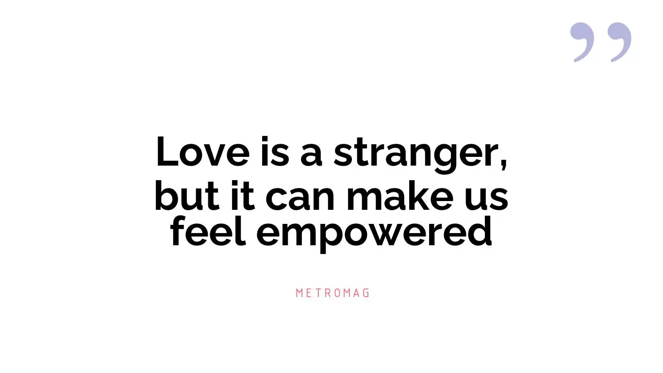 Love is a stranger, but it can make us feel empowered